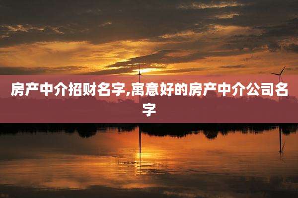 房产中介招财名字,寓意好的房产中介公司名字