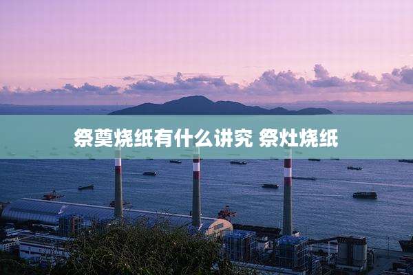 祭奠烧纸有什么讲究 祭灶烧纸