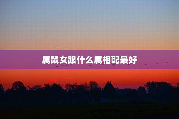 属鼠女跟什么属相配最好