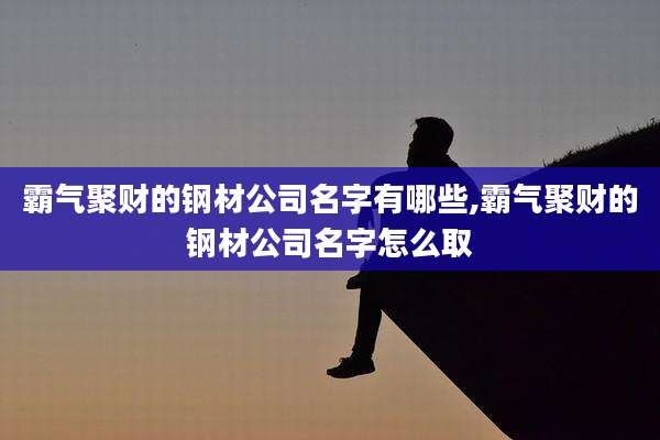 霸气聚财的钢材公司名字有哪些,霸气聚财的钢材公司名字怎么取
