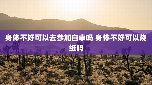身体不好可以去参加白事吗 身体不好可以烧纸吗