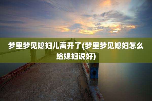 梦里梦见媳妇儿离开了(梦里梦见媳妇怎么给媳妇说好)