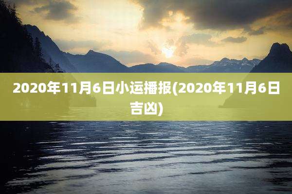 2020年11月6日小运播报(2020年11月6日吉凶)