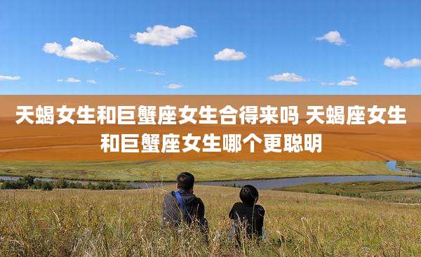 天蝎女生和巨蟹座女生合得来吗 天蝎座女生和巨蟹座女生哪个更聪明
