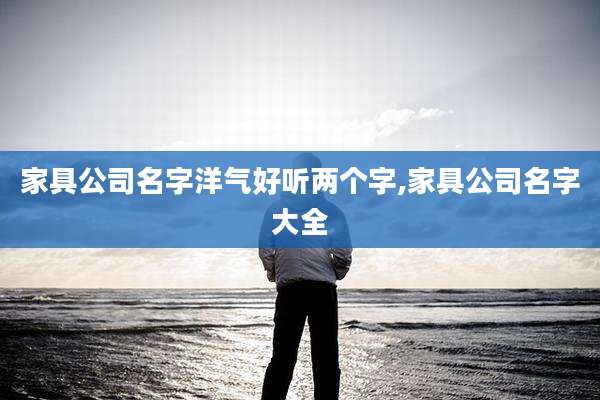 家具公司名字洋气好听两个字,家具公司名字大全