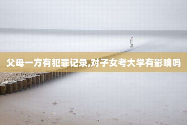 父母一方有犯罪记录,对子女考大学有影响吗