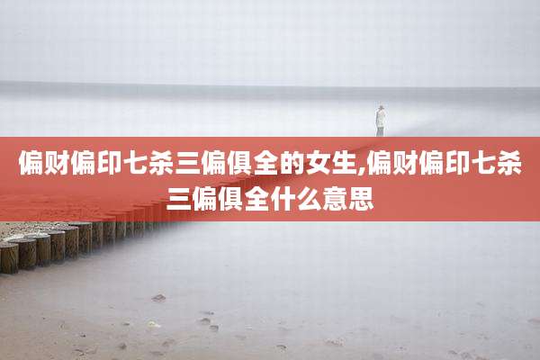 偏财偏印七杀三偏俱全的女生,偏财偏印七杀三偏俱全什么意思