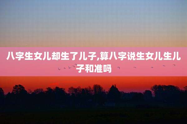 八字生女儿却生了儿子,算八字说生女儿生儿子和准吗