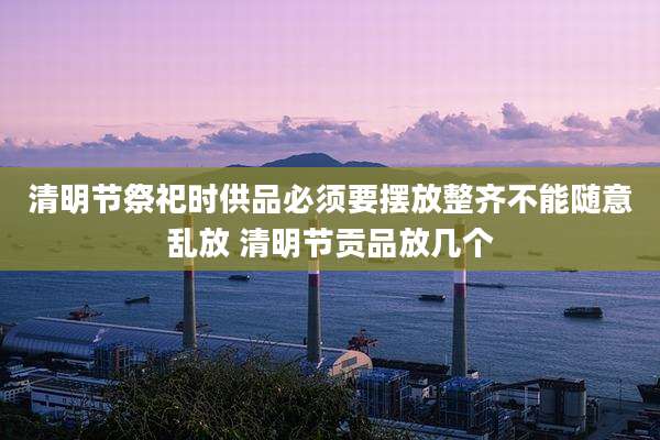 清明节祭祀时供品必须要摆放整齐不能随意乱放 清明节贡品放几个