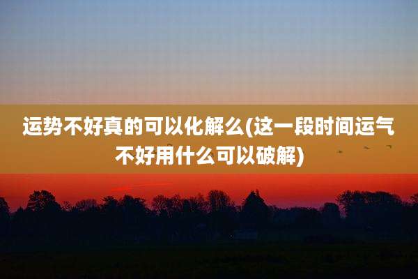 运势不好真的可以化解么(这一段时间运气不好用什么可以破解)