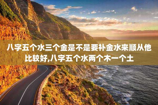 八字五个水三个金是不是要补金水来顺从他比较好,八字五个水两个木一个土