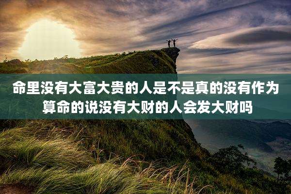 命里没有大富大贵的人是不是真的没有作为 算命的说没有大财的人会发大财吗