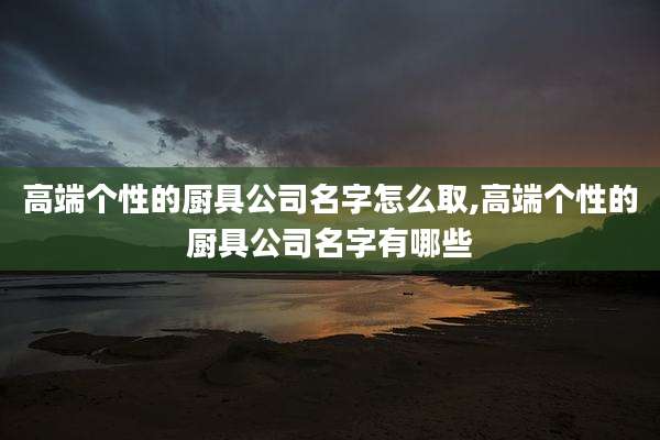 高端个性的厨具公司名字怎么取,高端个性的厨具公司名字有哪些