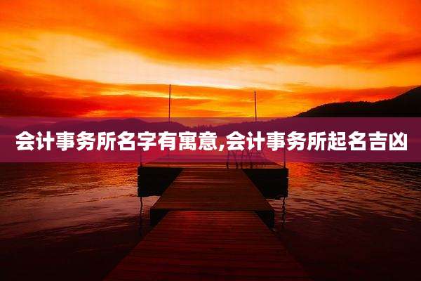会计事务所名字有寓意,会计事务所起名吉凶
