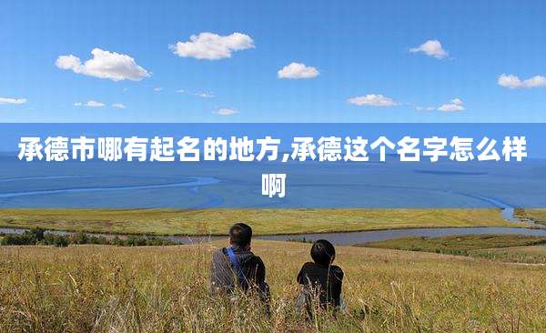 承德市哪有起名的地方,承德这个名字怎么样啊