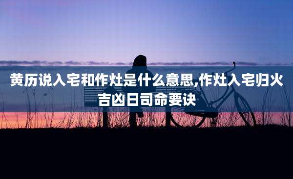 黄历说入宅和作灶是什么意思,作灶入宅归火吉凶日司命要诀