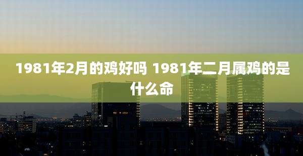 1981年2月的鸡好吗 1981年二月属鸡的是什么命