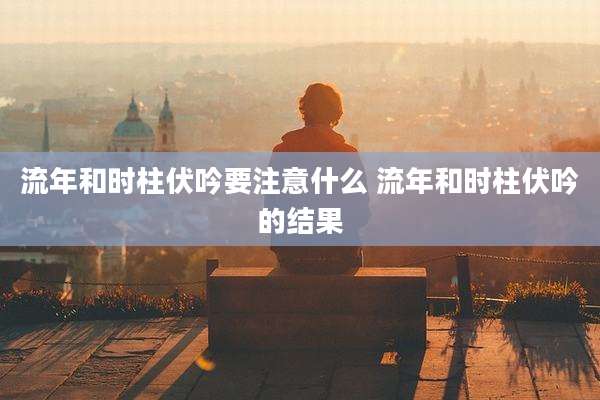 流年和时柱伏吟要注意什么 流年和时柱伏吟的结果