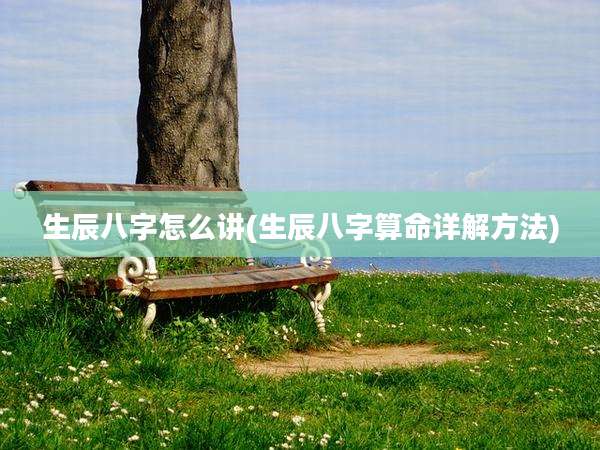 生辰八字怎么讲(生辰八字算命详解方法)