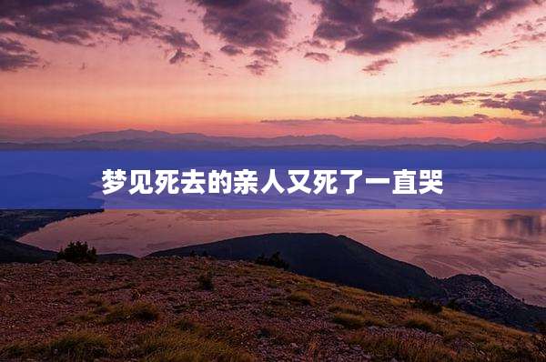 梦见死去的亲人又死了一直哭