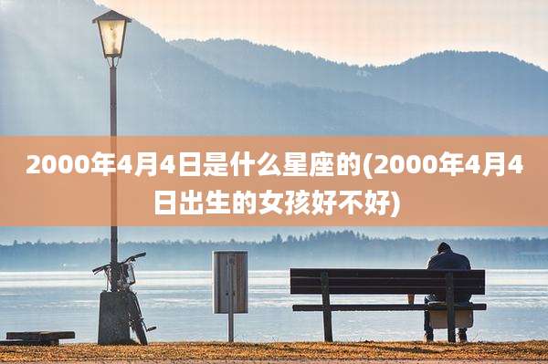 2000年4月4日是什么星座的(2000年4月4日出生的女孩好不好)