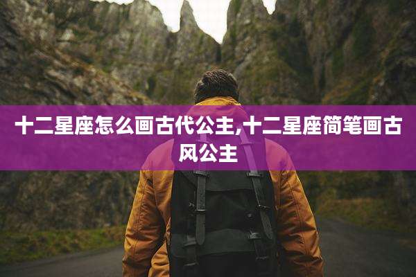 十二星座怎么画古代公主,十二星座简笔画古风公主
