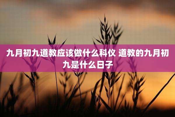 九月初九道教应该做什么科仪 道教的九月初九是什么日子