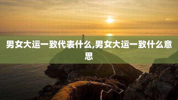 男女大运一致代表什么,男女大运一致什么意思