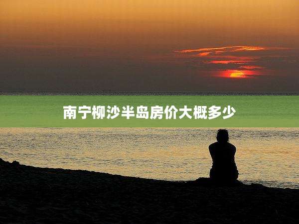 南宁柳沙半岛房价大概多少