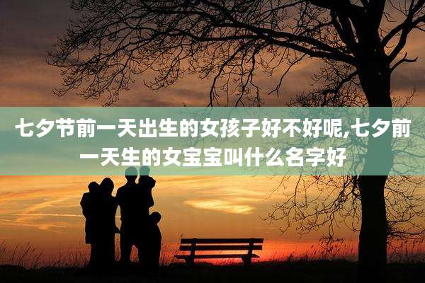 七夕节前一天出生的女孩子好不好呢,七夕前一天生的女宝宝叫什么名字好