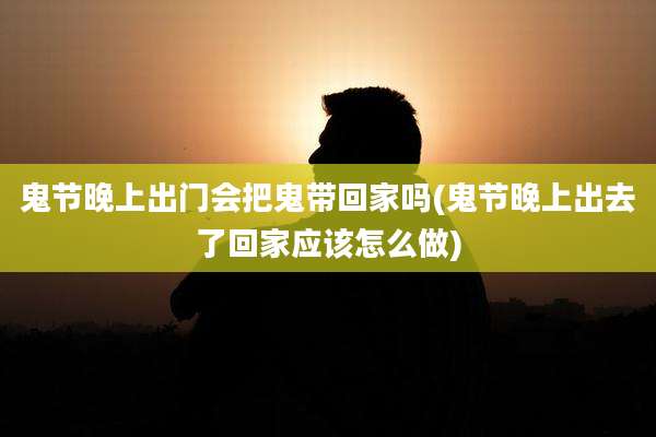鬼节晚上出门会把鬼带回家吗(鬼节晚上出去了回家应该怎么做)