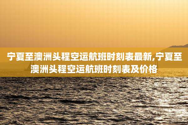 宁夏至澳洲头程空运航班时刻表最新,宁夏至澳洲头程空运航班时刻表及价格