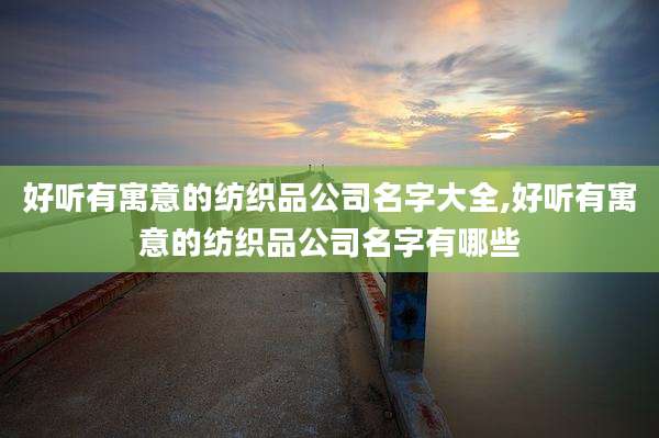 好听有寓意的纺织品公司名字大全,好听有寓意的纺织品公司名字有哪些