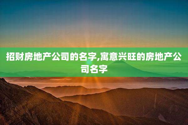 招财房地产公司的名字,寓意兴旺的房地产公司名字