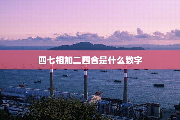 四七相加二四合是什么数字