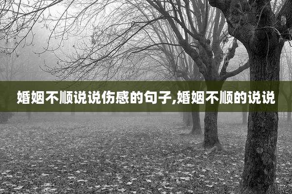 婚姻不顺说说伤感的句子,婚姻不顺的说说