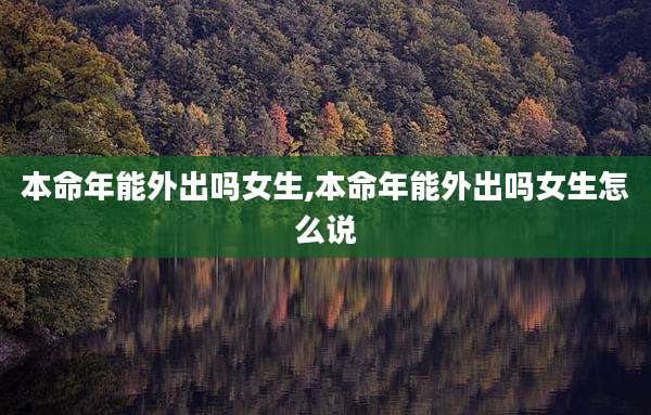 本命年能外出吗女生,本命年能外出吗女生怎么说