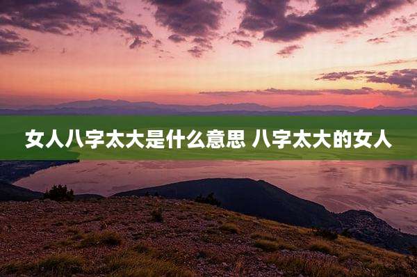 女人八字太大是什么意思 八字太大的女人