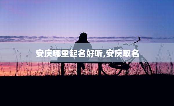 安庆哪里起名好听,安庆取名