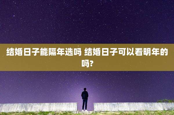 结婚日子能隔年选吗 结婚日子可以看明年的吗?