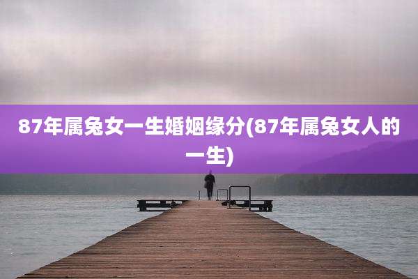 87年属兔女一生婚姻缘分(87年属兔女人的一生)
