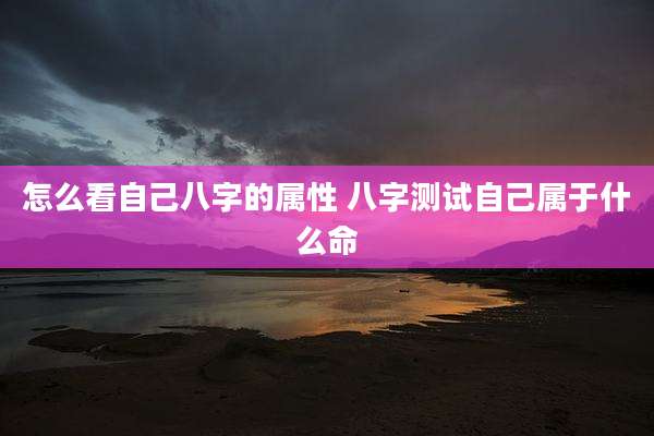 怎么看自己八字的属性 八字测试自己属于什么命
