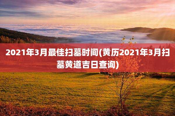 2021年3月最佳扫墓时间(黄历2021年3月扫墓黄道吉日查询)