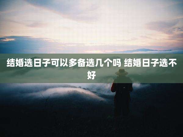 结婚选日子可以多备选几个吗 结婚日子选不好