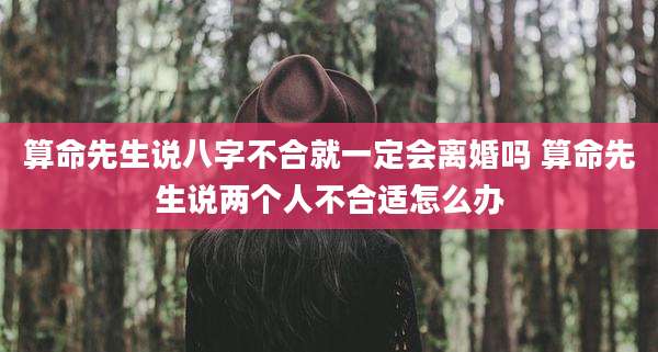 算命先生说八字不合就一定会离婚吗 算命先生说两个人不合适怎么办