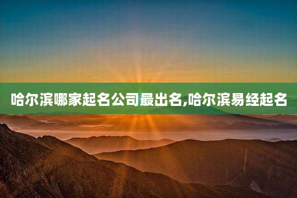 哈尔滨哪家起名公司最出名,哈尔滨易经起名