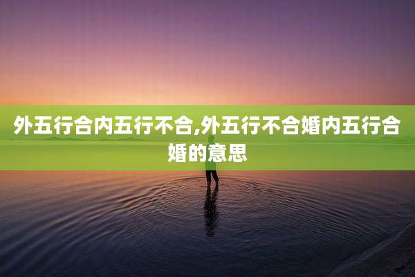 外五行合内五行不合,外五行不合婚内五行合婚的意思