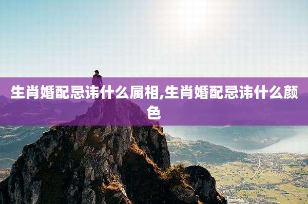 生肖婚配忌讳什么属相,生肖婚配忌讳什么颜色