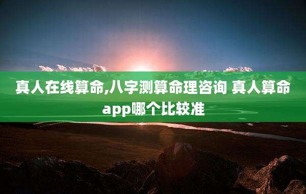真人在线算命,八字测算命理咨询 真人算命app哪个比较准