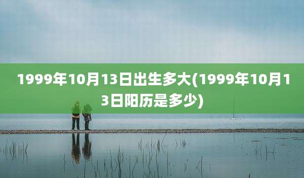 1999年10月13日出生多大(1999年10月13日阳历是多少)
